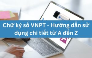 Chữ ký số VNPT - Hướng dẫn sử dụng chi tiết từ A đến Z