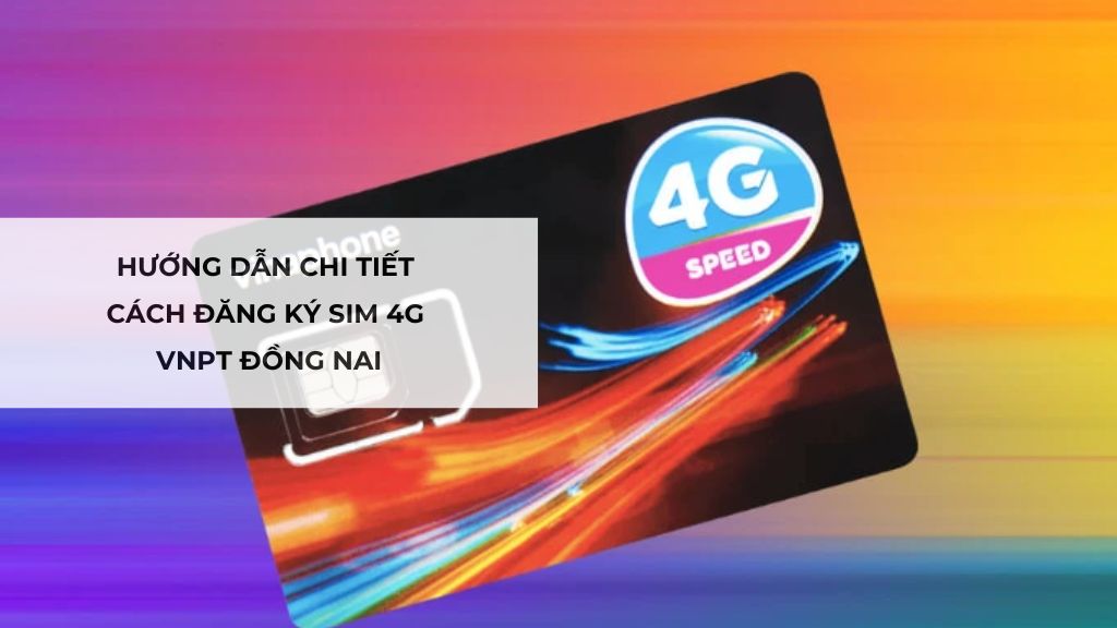 Hướng dẫn chi tiết cách đăng ký sim 4G VNPT Đồng Nai