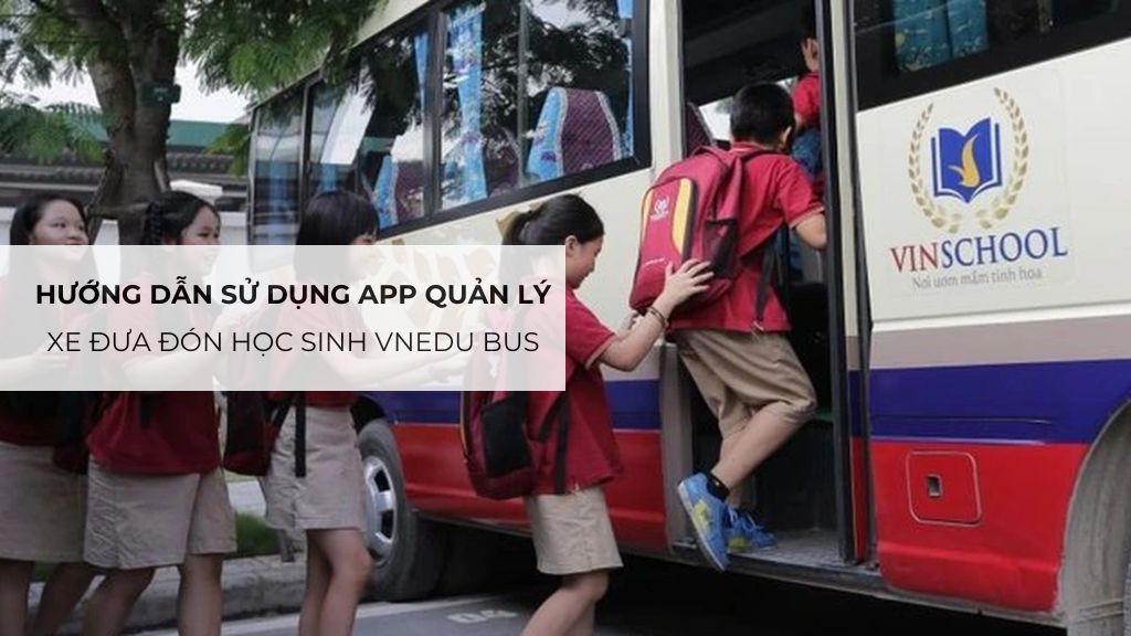 Hướng dẫn sử dụng app quản lý xe đưa đón học sinh vnEdu Bus